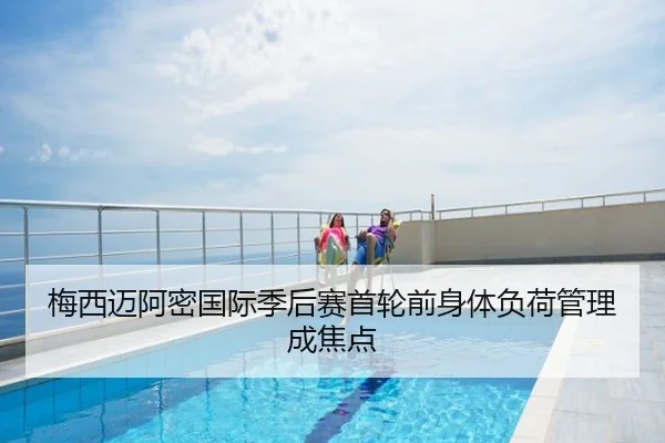 梅西迈阿密国际季后赛首轮前身体负荷管理成焦点