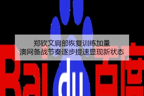 郑钦文肩部恢复训练加量 澳网备战节奏逐步提速显现新状态