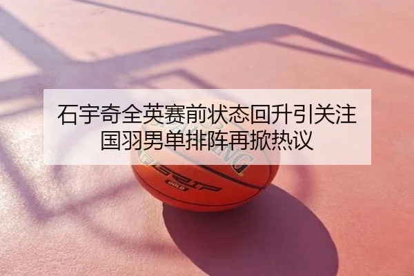 石宇奇全英赛前状态回升引关注 国羽男单排阵再掀热议