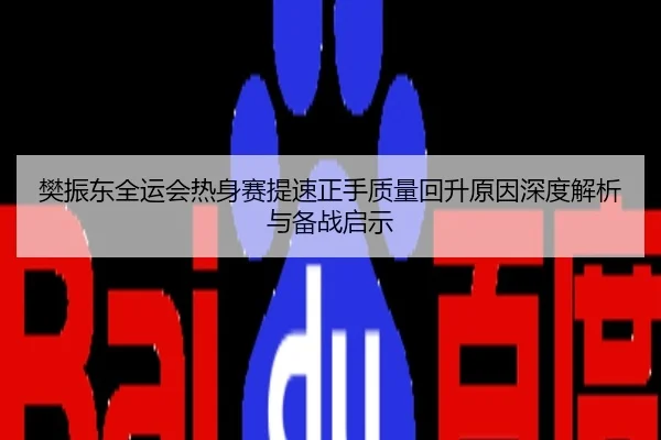 樊振东全运会热身赛提速正手质量回升原因深度解析与备战启示